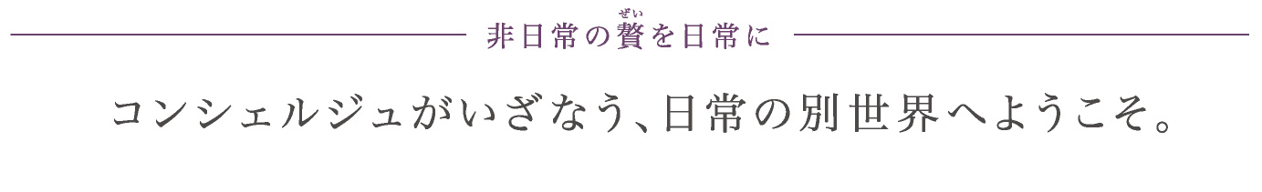 非日常の贅を日常に　コンシェルジュがいざなう、日常の世界へようこそ。