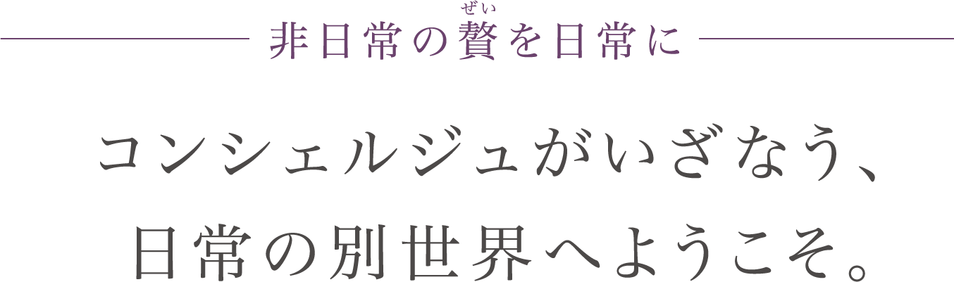 非日常の贅を日常に　コンシェルジュがいざなう、日常の世界へようこそ。