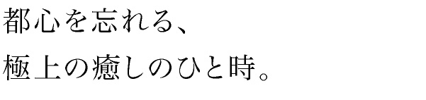 都心を忘れる、極上の癒しのひと時。