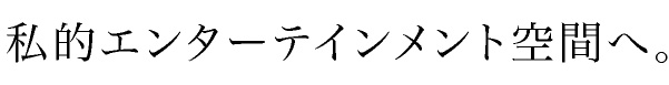 私的エンターテインメント空間へ。